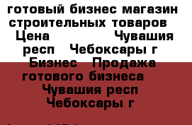 готовый бизнес магазин строительных товаров  › Цена ­ 300 000 - Чувашия респ., Чебоксары г. Бизнес » Продажа готового бизнеса   . Чувашия респ.,Чебоксары г.